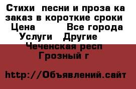 Стихи, песни и проза ка заказ в короткие сроки › Цена ­ 300 - Все города Услуги » Другие   . Чеченская респ.,Грозный г.